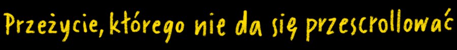 Napis: "Przeżycie, którego nie da się przescrollować"
