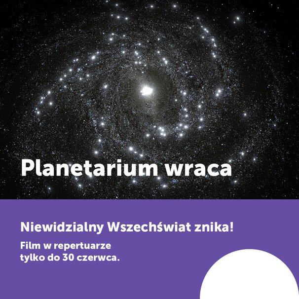 Grafika podzielona prawie na pół, na górze napis "Planetarium wraca" na tle zdjęcia nieba pełnego gwiazd; na dole na fioletowym tle napis "Niewidzialny Wszechświat znika! Film w repertuarze tylko do 30 czerwca"
